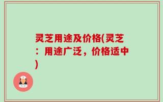 灵芝用途及价格(灵芝：用途广泛，价格适中)