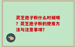 灵芝孢子粉什么时候喷？灵芝孢子粉的使用方法与注意事项？