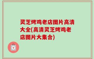灵芝烤鸡老店图片高清大全(高清灵芝烤鸡老店图片大集合)
