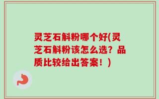 灵芝石斛粉哪个好(灵芝石斛粉该怎么选？品质比较给出答案！)