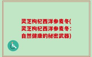灵芝枸杞西洋参麦冬(灵芝枸杞西洋参麦冬：自然健康的秘密武器)