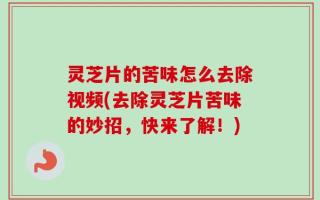 灵芝片的苦味怎么去除视频(去除灵芝片苦味的妙招，快来了解！)