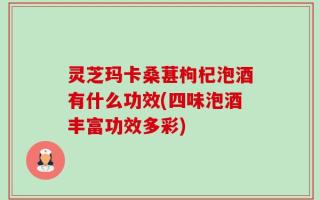 灵芝玛卡桑葚枸杞泡酒有什么功效(四味泡酒丰富功效多彩)
