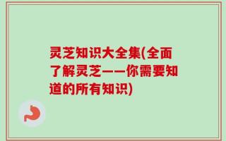 灵芝知识大全集(全面了解灵芝——你需要知道的所有知识)