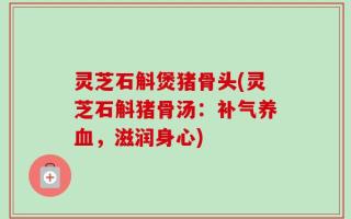 灵芝石斛煲猪骨头(灵芝石斛猪骨汤：补气养血，滋润身心)