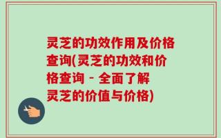 灵芝的功效作用及价格查询(灵芝的功效和价格查询 - 全面了解灵芝的价值与价格)