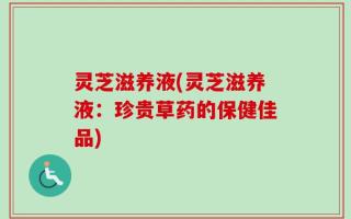 灵芝滋养液(灵芝滋养液：珍贵草药的保健佳品)
