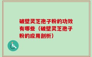 破壁灵芝孢子粉的功效有哪些（破壁灵芝孢子粉的应用剖析）