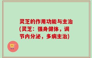 灵芝的作用功能与主治(灵芝：强身健体，调节内分泌，多病主治)