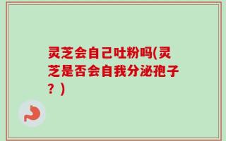 灵芝会自己吐粉吗(灵芝是否会自我分泌孢子？)