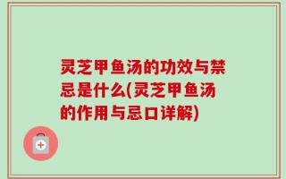 灵芝甲鱼汤的功效与禁忌是什么(灵芝甲鱼汤的作用与忌口详解)