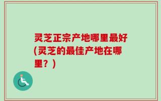 灵芝正宗产地哪里最好(灵芝的最佳产地在哪里？)