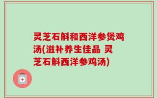 灵芝石斛和西洋参煲鸡汤(滋补养生佳品 灵芝石斛西洋参鸡汤)