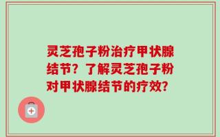 灵芝孢子粉治疗甲状腺结节？了解灵芝孢子粉对甲状腺结节的疗效？