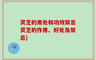 灵芝的用处和功效禁忌灵芝的作用、好处及禁忌)