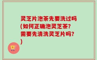 灵芝片泡茶先要洗过吗(如何正确泡灵芝茶？需要先清洗灵芝片吗？)