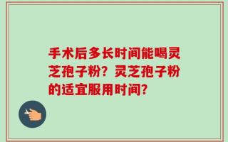 手术后多长时间能喝灵芝孢子粉？灵芝孢子粉的适宜服用时间？