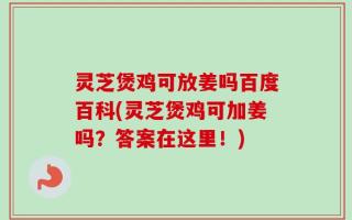 灵芝煲鸡可放姜吗百度百科(灵芝煲鸡可加姜吗？答案在这里！)