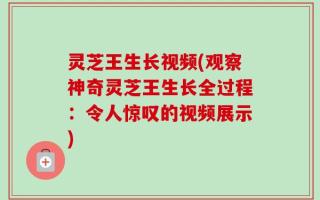 灵芝王生长视频(观察神奇灵芝王生长全过程：令人惊叹的视频展示)