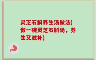 灵芝石斛养生汤做法(做一碗灵芝石斛汤，养生又滋补)