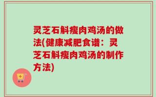 灵芝石斛瘦肉鸡汤的做法(健康减肥食谱：灵芝石斛瘦肉鸡汤的制作方法)