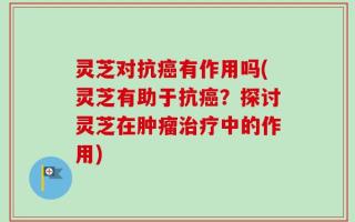 灵芝对抗癌有作用吗(灵芝有助于抗癌？探讨灵芝在肿瘤治疗中的作用)
