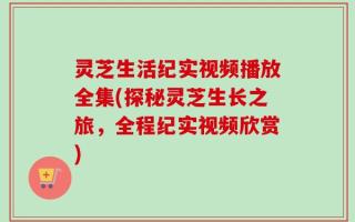灵芝生活纪实视频播放全集(探秘灵芝生长之旅，全程纪实视频欣赏)