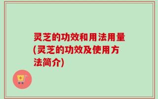 灵芝的功效和用法用量(灵芝的功效及使用方法简介)