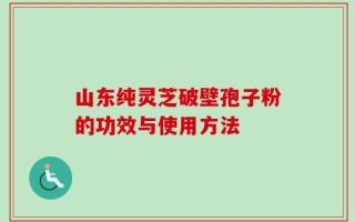 山东纯灵芝破壁孢子粉的功效与使用方法