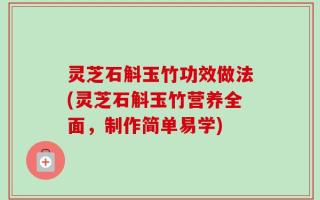 灵芝石斛玉竹功效做法(灵芝石斛玉竹营养全面，制作简单易学)