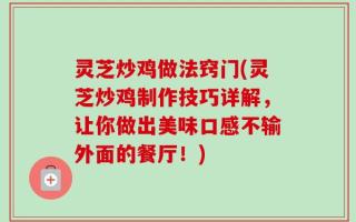 灵芝炒鸡做法窍门(灵芝炒鸡制作技巧详解，让你做出美味口感不输外面的餐厅！)