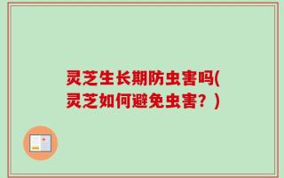 灵芝生长期防虫害吗(灵芝如何避免虫害？)