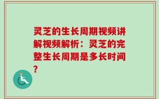 灵芝的生长周期视频讲解视频解析：灵芝的完整生长周期是多长时间？