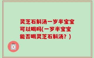 灵芝石斛汤一岁半宝宝可以喝吗(一岁半宝宝能否喝灵芝石斛汤？)