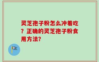 灵芝孢子粉怎么冲着吃？正确的灵芝孢子粉食用方法？