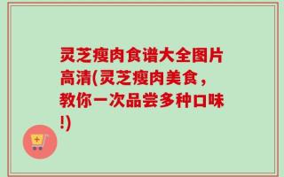 灵芝瘦肉食谱大全图片高清(灵芝瘦肉美食，教你一次品尝多种口味!)