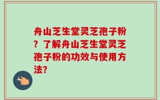 舟山芝生堂灵芝孢子粉？了解舟山芝生堂灵芝孢子粉的功效与使用方法？