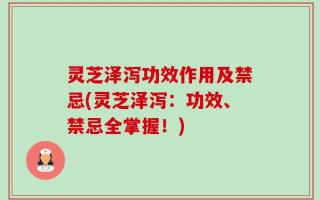 灵芝泽泻功效作用及禁忌(灵芝泽泻：功效、禁忌全掌握！)