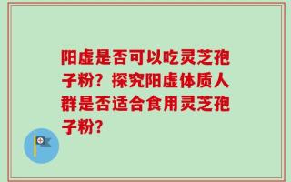 阳虚是否可以吃灵芝孢子粉？探究阳虚体质人群是否适合食用灵芝孢子粉？
