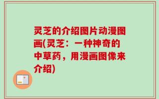 灵芝的介绍图片动漫图画(灵芝：一种神奇的中草药，用漫画图像来介绍)