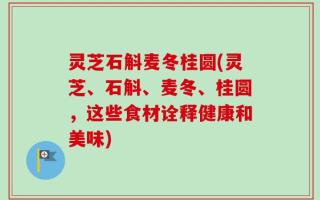 灵芝石斛麦冬桂圆(灵芝、石斛、麦冬、桂圆，这些食材诠释健康和美味)