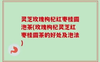 灵芝玫瑰枸杞红枣桂圆泡茶(玫瑰枸杞灵芝红枣桂圆茶的好处及泡法)