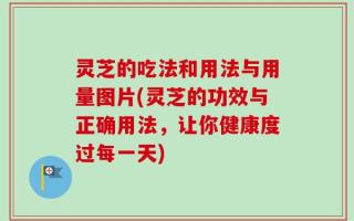 灵芝的吃法和用法与用量图片(灵芝的功效与正确用法，让你健康度过每一天)
