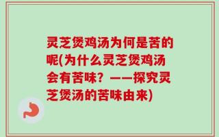 灵芝煲鸡汤为何是苦的呢(为什么灵芝煲鸡汤会有苦味？——探究灵芝煲汤的苦味由来)