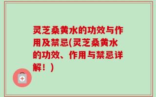 灵芝桑黄水的功效与作用及禁忌(灵芝桑黄水的功效、作用与禁忌详解！)