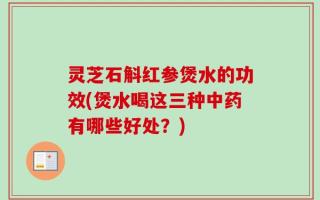 灵芝石斛红参煲水的功效(煲水喝这三种中药有哪些好处？)