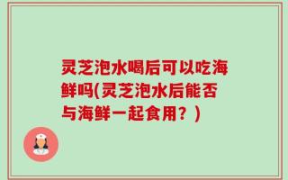 灵芝泡水喝后可以吃海鲜吗(灵芝泡水后能否与海鲜一起食用？)