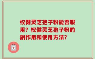 权健灵芝孢子粉能否服用？权健灵芝孢子粉的副作用和使用方法？