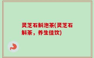 灵芝石斛泡茶(灵芝石斛茶，养生佳饮)