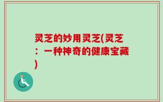 灵芝的妙用灵芝(灵芝：一种神奇的健康宝藏)